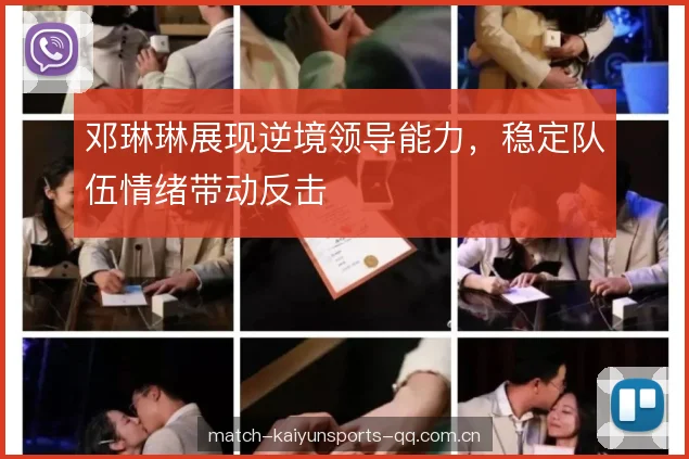 邓琳琳展现逆境领导能力，稳定队伍情绪带动反击