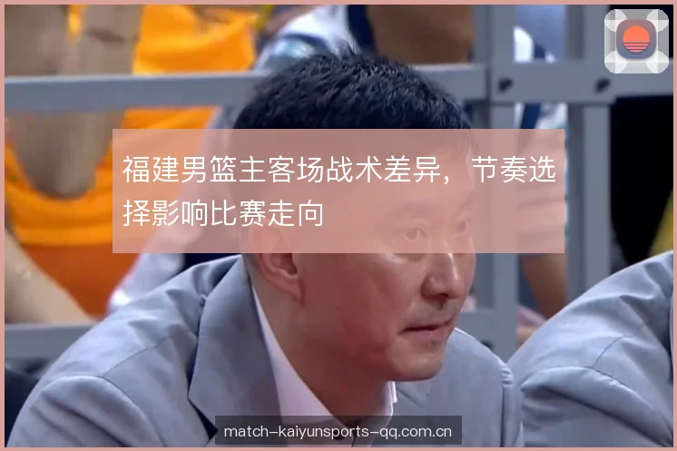 福建男篮主客场战术差异，节奏选择影响比赛走向